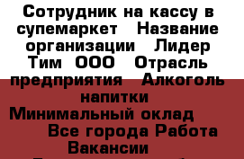 Сотрудник на кассу в супемаркет › Название организации ­ Лидер Тим, ООО › Отрасль предприятия ­ Алкоголь, напитки › Минимальный оклад ­ 36 000 - Все города Работа » Вакансии   . Белгородская обл.